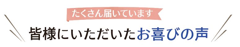 皆様にいただいたお喜びの声